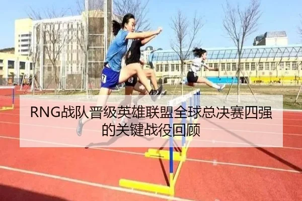RNG战队晋级英雄联盟全球总决赛四强的关键战役回顾